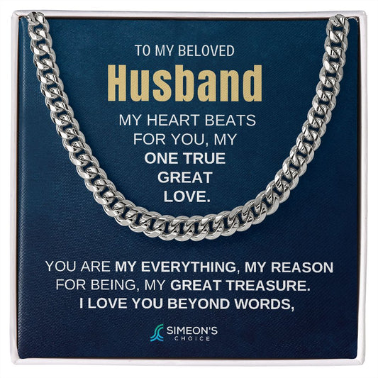 TO MY BELOVED HUSBAND MY  HEART BEATS FOR YOU, MY ONE  TRUE GREAT LOVE. YOU ARE MY  EVERYTHING, MY REASON FOR  BEING, MY GREAT TREASURE. I  LOVE YOU BEYOND WORDS,