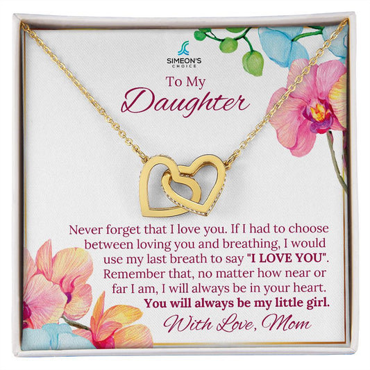 Never forget that I love you. If I had to choose  between loving you and breathing, I would  use my last breath to say "I LOVE YOU".  Remember that, no matter how near or  far I am, I will always be in your heart.  You will always be my little girl.  With Love, Mom